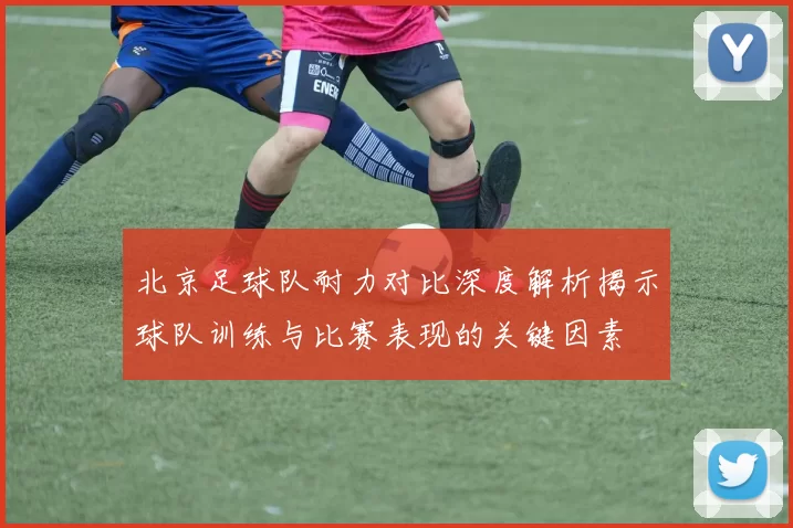 北京足球队耐力对比深度解析揭示球队训练与比赛表现的关键因素