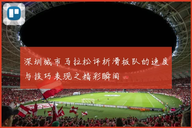 深圳城市马拉松评析滑板队的速度与技巧表现之精彩瞬间