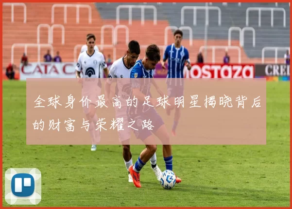 全球身价最高的足球明星揭晓背后的财富与荣耀之路