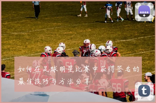 如何在足球明星比赛中获得签名的最佳技巧与方法分享