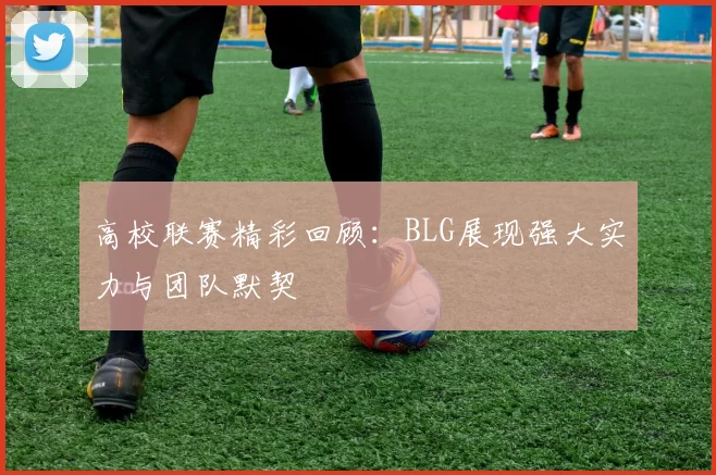 高校联赛精彩回顾：BLG展现强大实力与团队默契