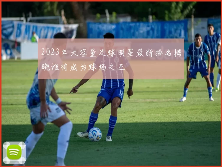 2023年大容量足球明星最新排名揭晓谁将成为球场之王