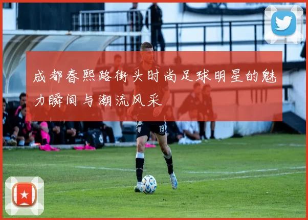 成都春熙路街头时尚足球明星的魅力瞬间与潮流风采
