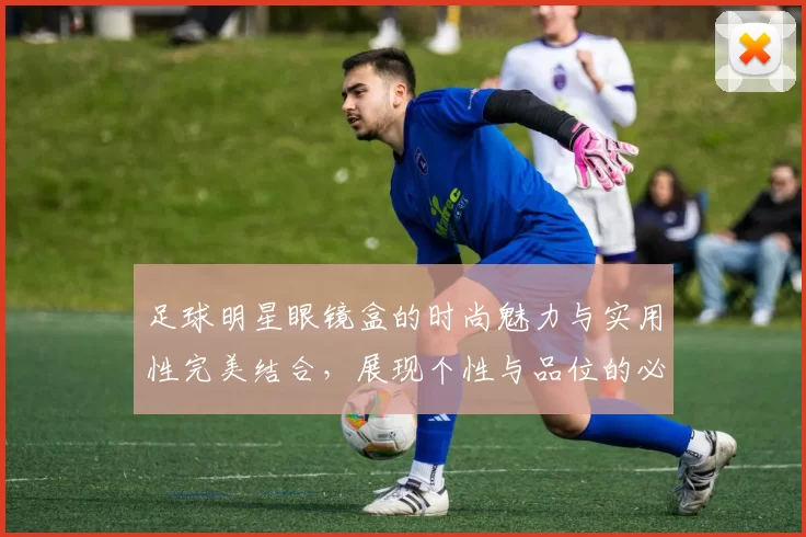 足球明星眼镜盒的时尚魅力与实用性完美结合，展现个性与品位的必备单品