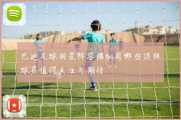 巴迪足球明星阵容揭秘有哪些顶级球员值得关注与期待