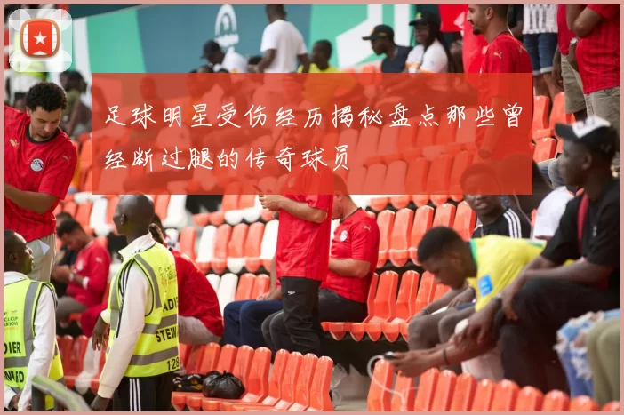 足球明星受伤经历揭秘盘点那些曾经断过腿的传奇球员