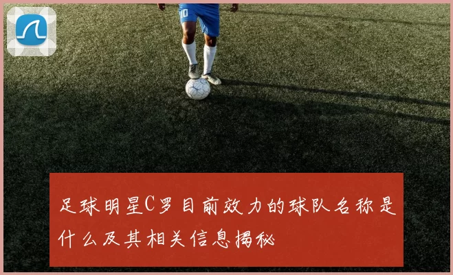 足球明星C罗目前效力的球队名称是什么及其相关信息揭秘