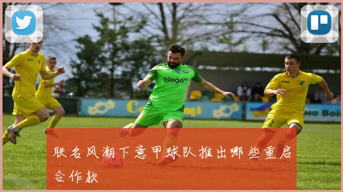 联名风潮下意甲球队推出哪些重启合作款