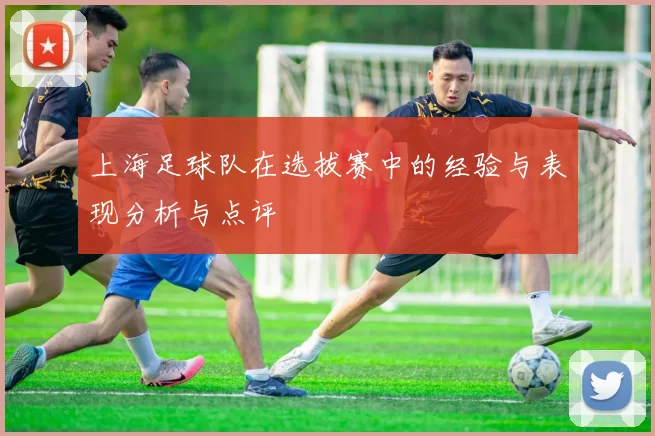 上海足球队在选拔赛中的经验与表现分析与点评