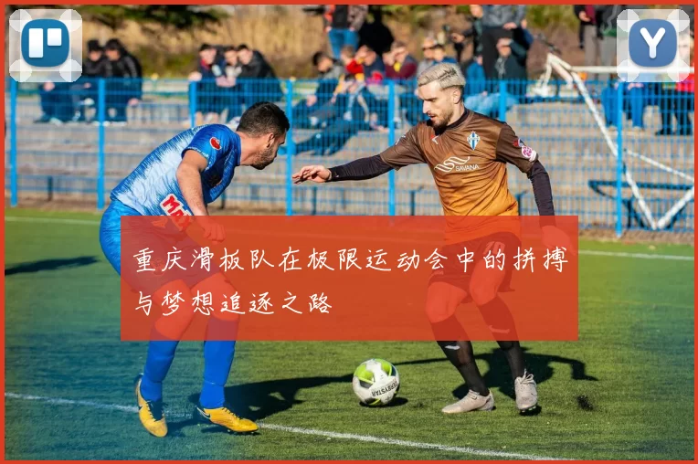重庆滑板队在极限运动会中的拼搏与梦想追逐之路
