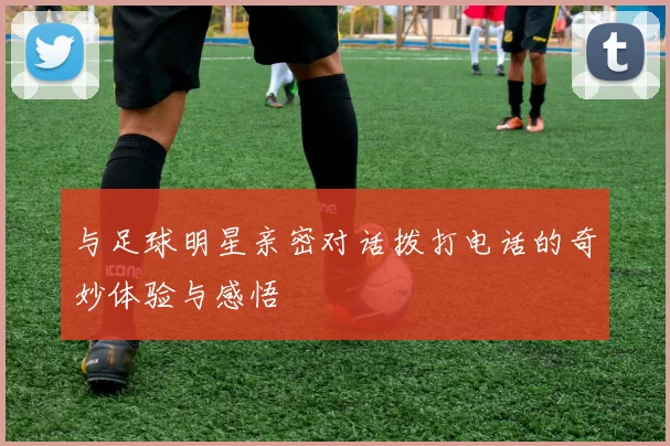 与足球明星亲密对话拨打电话的奇妙体验与感悟