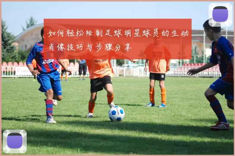 如何轻松绘制足球明星球员的生动肖像技巧与步骤分享