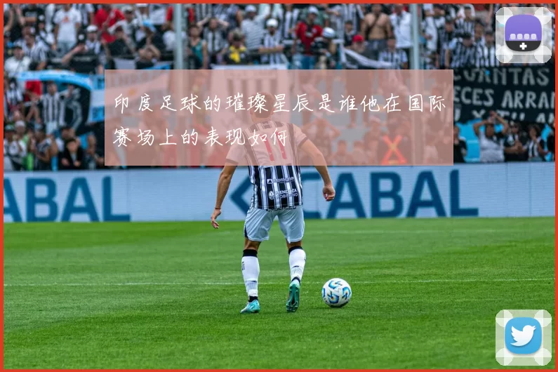 印度足球的璀璨星辰是谁他在国际赛场上的表现如何