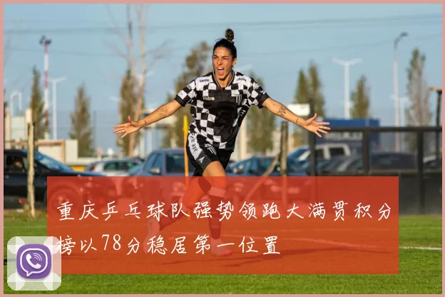 重庆乒乓球队强势领跑大满贯积分榜以78分稳居第一位置