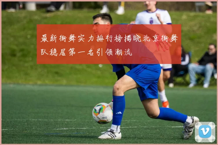 最新街舞实力排行榜揭晓北京街舞队稳居第一名引领潮流