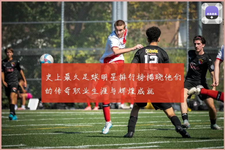 史上最久足球明星排行榜揭晓他们的传奇职业生涯与辉煌成就