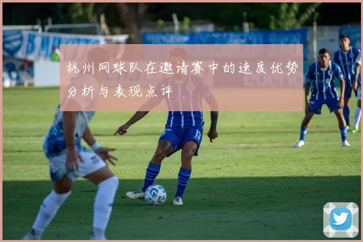 杭州网球队在邀请赛中的速度优势分析与表现点评