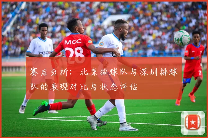 赛后分析：北京排球队与深圳排球队的表现对比与状态评估