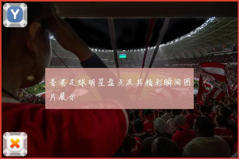 香港足球明星盘点及其精彩瞬间图片展示
