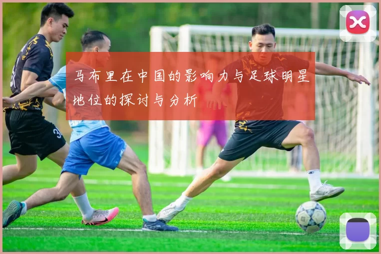 马布里在中国的影响力与足球明星地位的探讨与分析
