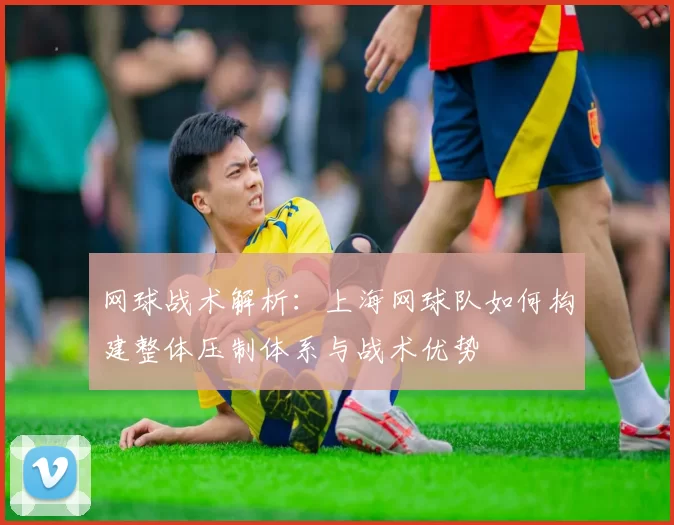 网球战术解析：上海网球队如何构建整体压制体系与战术优势