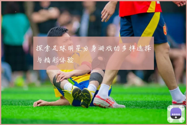 探索足球明星分身游戏的多样选择与精彩体验