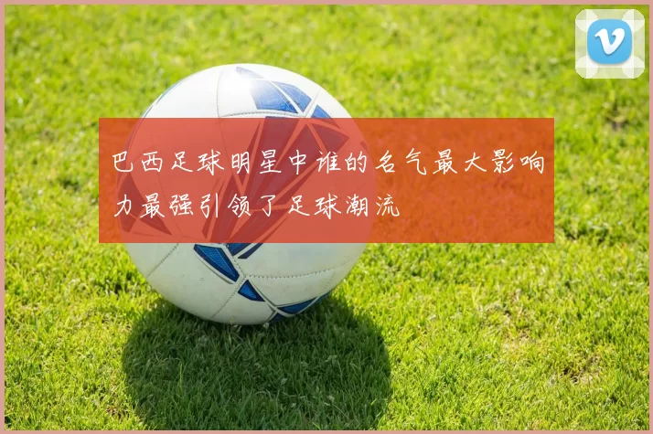 巴西足球明星中谁的名气最大影响力最强引领了足球潮流