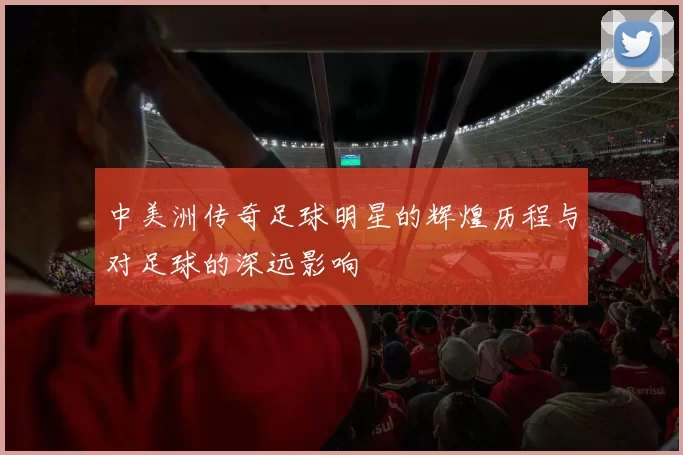 中美洲传奇足球明星的辉煌历程与对足球的深远影响