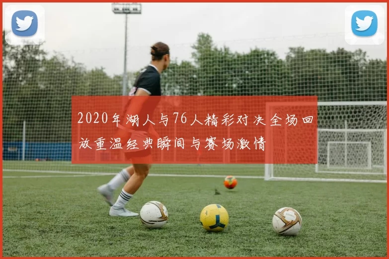 2020年湖人与76人精彩对决全场回放重温经典瞬间与赛场激情