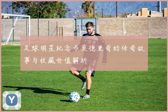 足球明星纪念币莫德里奇的传奇故事与收藏价值解析
