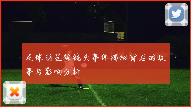 足球明星踩镜头事件揭秘背后的故事与影响分析