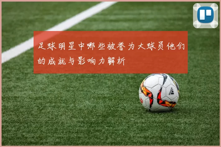 足球明星中哪些被誉为大球员他们的成就与影响力解析