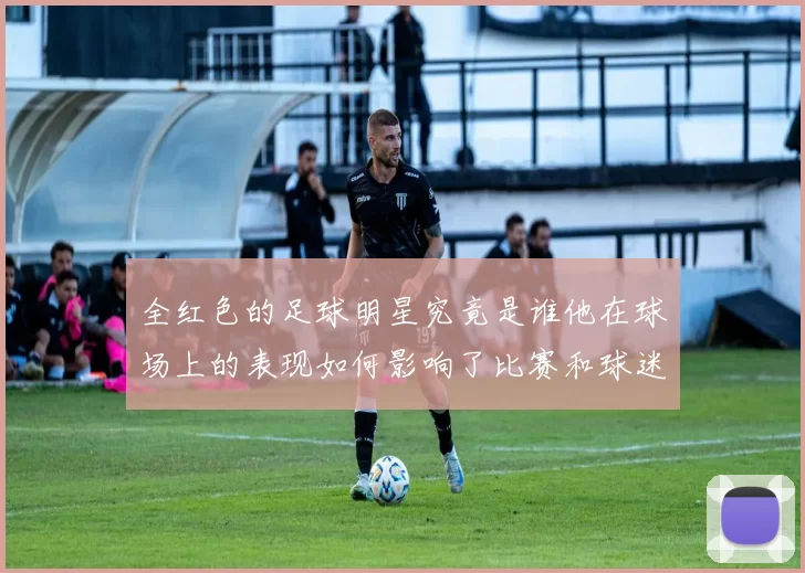 全红色的足球明星究竟是谁他在球场上的表现如何影响了比赛和球迷