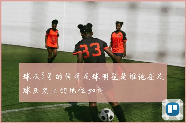 球衣5号的传奇足球明星是谁他在足球历史上的地位如何