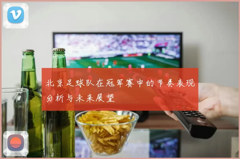 北京足球队在冠军赛中的节奏表现分析与未来展望