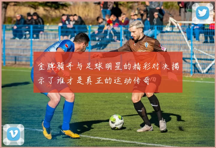 金牌骑手与足球明星的精彩对决揭示了谁才是真正的运动传奇