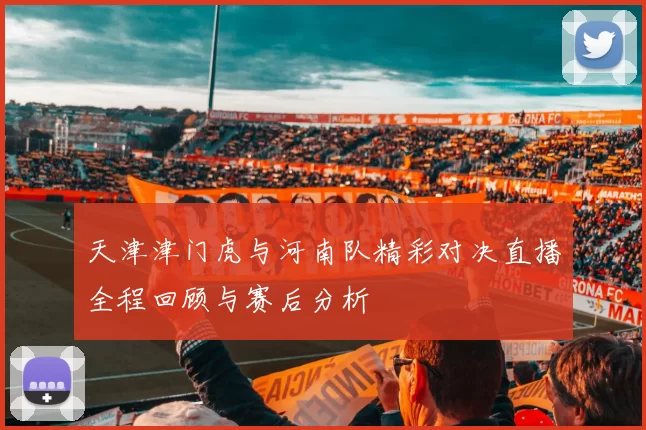 天津津门虎与河南队精彩对决直播全程回顾与赛后分析