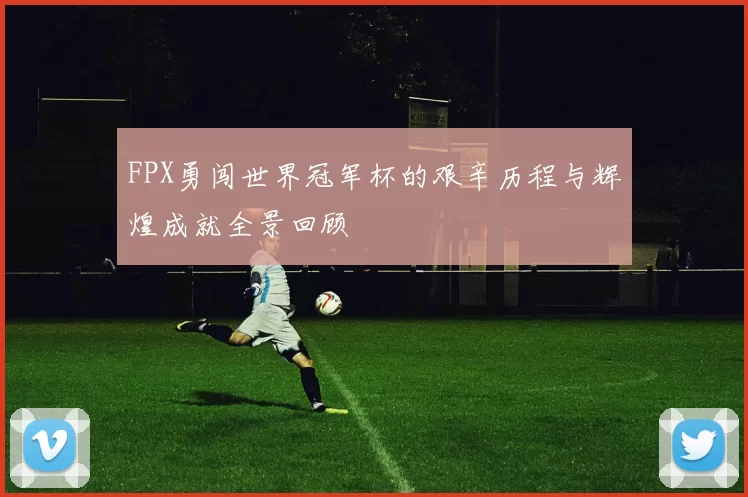 FPX勇闯世界冠军杯的艰辛历程与辉煌成就全景回顾
