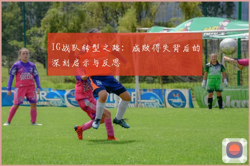IG战队转型之路：成败得失背后的深刻启示与反思