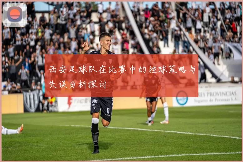 西安足球队在比赛中的控球策略与失误分析探讨