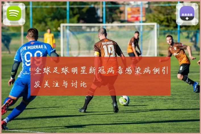 全球足球明星新冠病毒感染病例引发关注与讨论