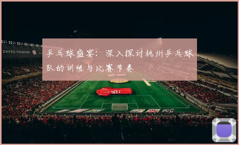 乒乓球盛宴：深入探讨杭州乒乓球队的训练与比赛节奏