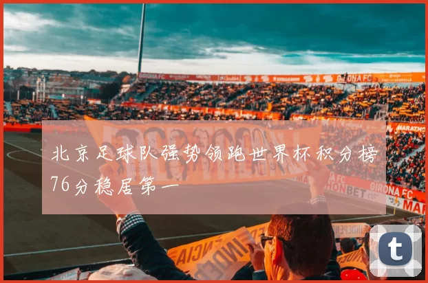 北京足球队强势领跑世界杯积分榜76分稳居第一