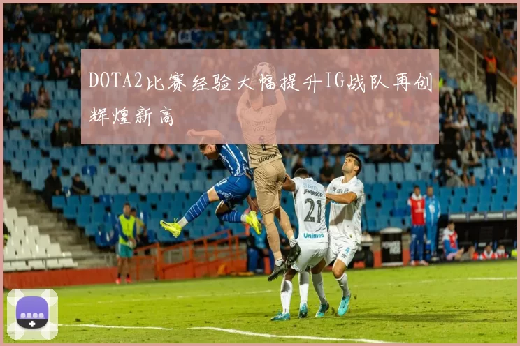DOTA2比赛经验大幅提升IG战队再创辉煌新高