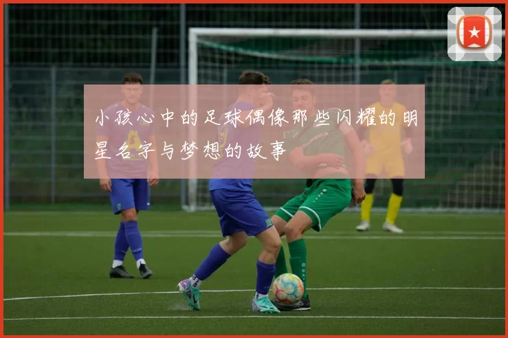 小孩心中的足球偶像那些闪耀的明星名字与梦想的故事