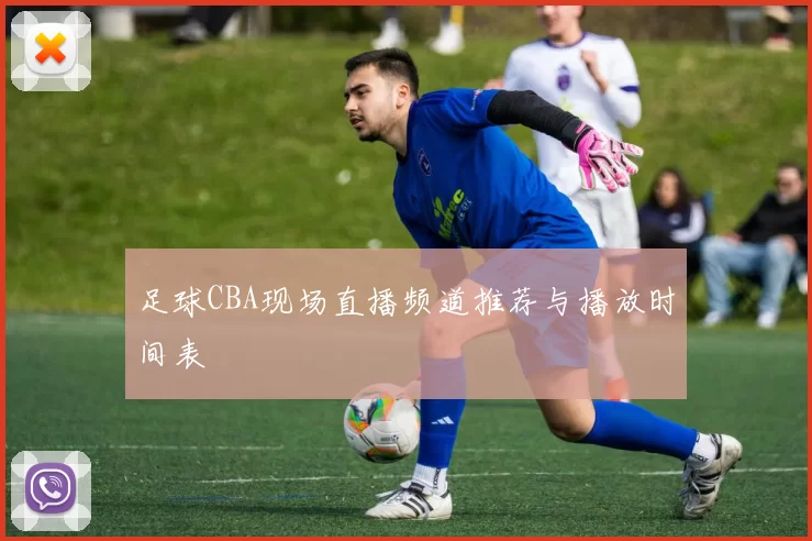 足球CBA现场直播频道推荐与播放时间表