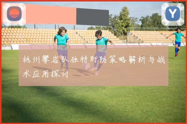 杭州攀岩队独特盯防策略解析与战术应用探讨