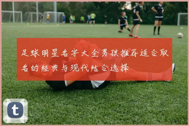 足球明星名字大全男孩推荐适合取名的经典与现代结合选择