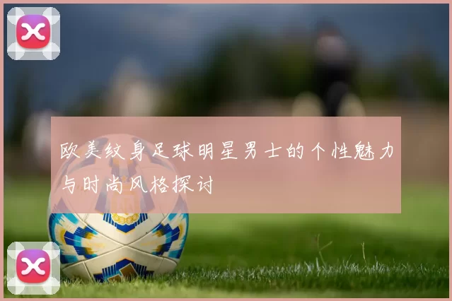 欧美纹身足球明星男士的个性魅力与时尚风格探讨