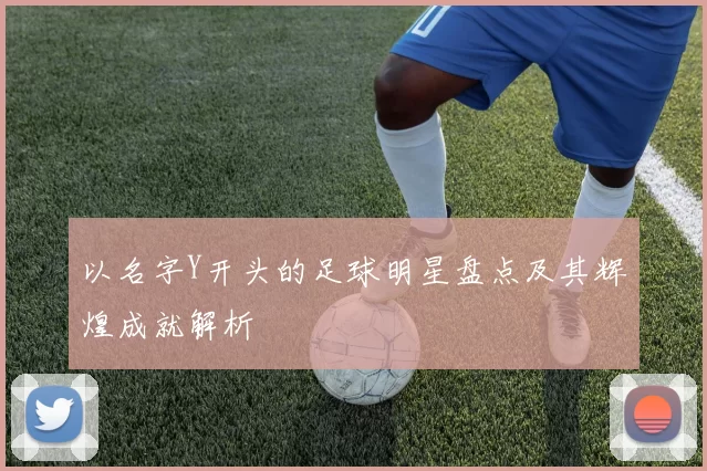 以名字Y开头的足球明星盘点及其辉煌成就解析